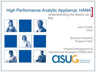 High Performance Analytic Appliance: HANA
                    Understanding the Basics as a
                    PM
                                                   ]
                                         John Choate
                                               Chair

                                    Suzanne Passante
                                       Program Chair

                               Program Management &
                    Maintenance Strategies (PMMS) SIG
 