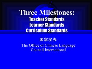 Three Milestones: Teacher Standards Learner Standards Curriculum Standards 国家汉办 The Office of Chinese Language Council International 