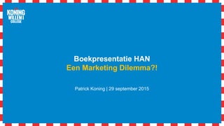 Boekpresentatie HAN
Een Marketing Dilemma?!
Patrick Koning | 29 september 2015
 
