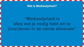 Wat is Mediawijsheid?
“Mediawijsheid is
alles wat je nodig hebt om “vandaag”,
“morgen” en “overmorgen” te
(over)leven in een wereld vol media”
 