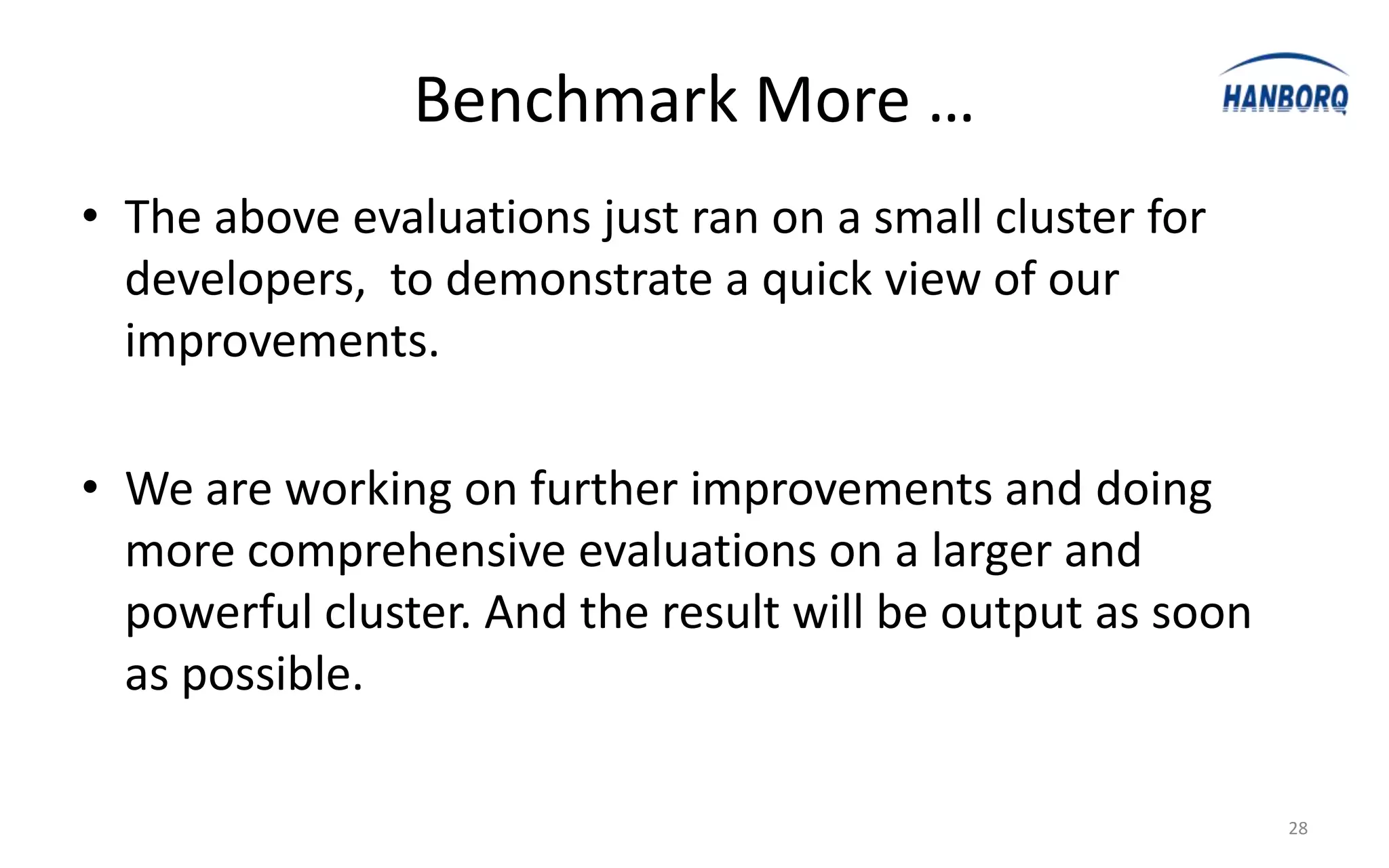 Benchmark More …
• The above evaluations just ran on a small cluster for
  developers, to demonstrate a quick view of our
  improvements.

• We are working on further improvements and doing
  more comprehensive evaluations on a larger and
  powerful cluster. And the result will be output as soon
  as possible.

                                                            28
 