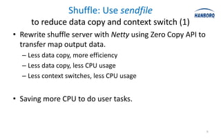 Shuffle: Use sendfile
     to reduce data copy and context switch (1)
• Rewrite shuffle server with Netty using Zero Copy API to
  transfer map output data.
  – Less data copy, more efficiency
  – Less data copy, less CPU usage
  – Less context switches, less CPU usage


• Saving more CPU to do user tasks.


                                                             9
 