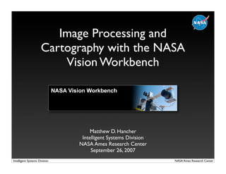 Image Processing and
                      Cartography with the NASA
                          Vision Workbench




                                    Matthew D. Hancher
                                Intelligent Systems Division
                               NASA Ames Research Center
                                    September 26, 2007
Intelligent Systems Division                                   NASA Ames Research Center
 
