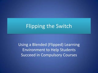 Flipping the Switch
Using a Blended (Flipped) Learning
Environment to Help Students
Succeed in Compulsory Courses

 