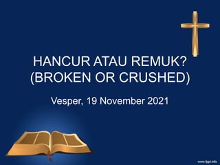 HANCUR ATAU REMUK?
(BROKEN OR CRUSHED)
Vesper, 19 November 2021
 