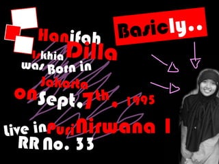 Basicly..HanifahDillaIskhiaBorn inwasJakartaon7th, 1995Sept,Nirwana 1Live inPuriNo. 33RR