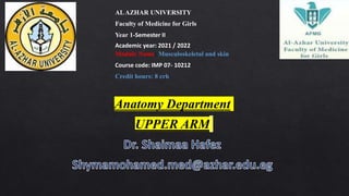 Anatomy Department
UPPER ARM
ALAZHAR UNIVERSITY
Faculty of Medicine for Girls
Year 1-Semester II
Academic year: 2021 / 2022
Module Name: Musculoskeletal and skin
Course code: IMP 07- 10212
Credit hours: 8 crh
 