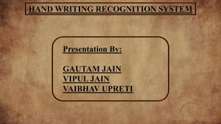 HAND WRITING RECOGNITION SYSTEM
Presentation By:
GAUTAM JAIN
VIPUL JAIN
VAIBHAV UPRETI
 
