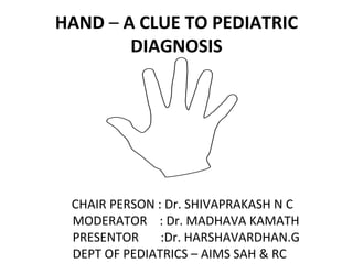 HAND – A CLUE TO PEDIATRIC
DIAGNOSIS
CHAIR PERSON : Dr. SHIVAPRAKASH N C
MODERATOR : Dr. MADHAVA KAMATH
PRESENTOR :Dr. HARSHAVARDHAN.G
DEPT OF PEDIATRICS – AIMS SAH & RC
 