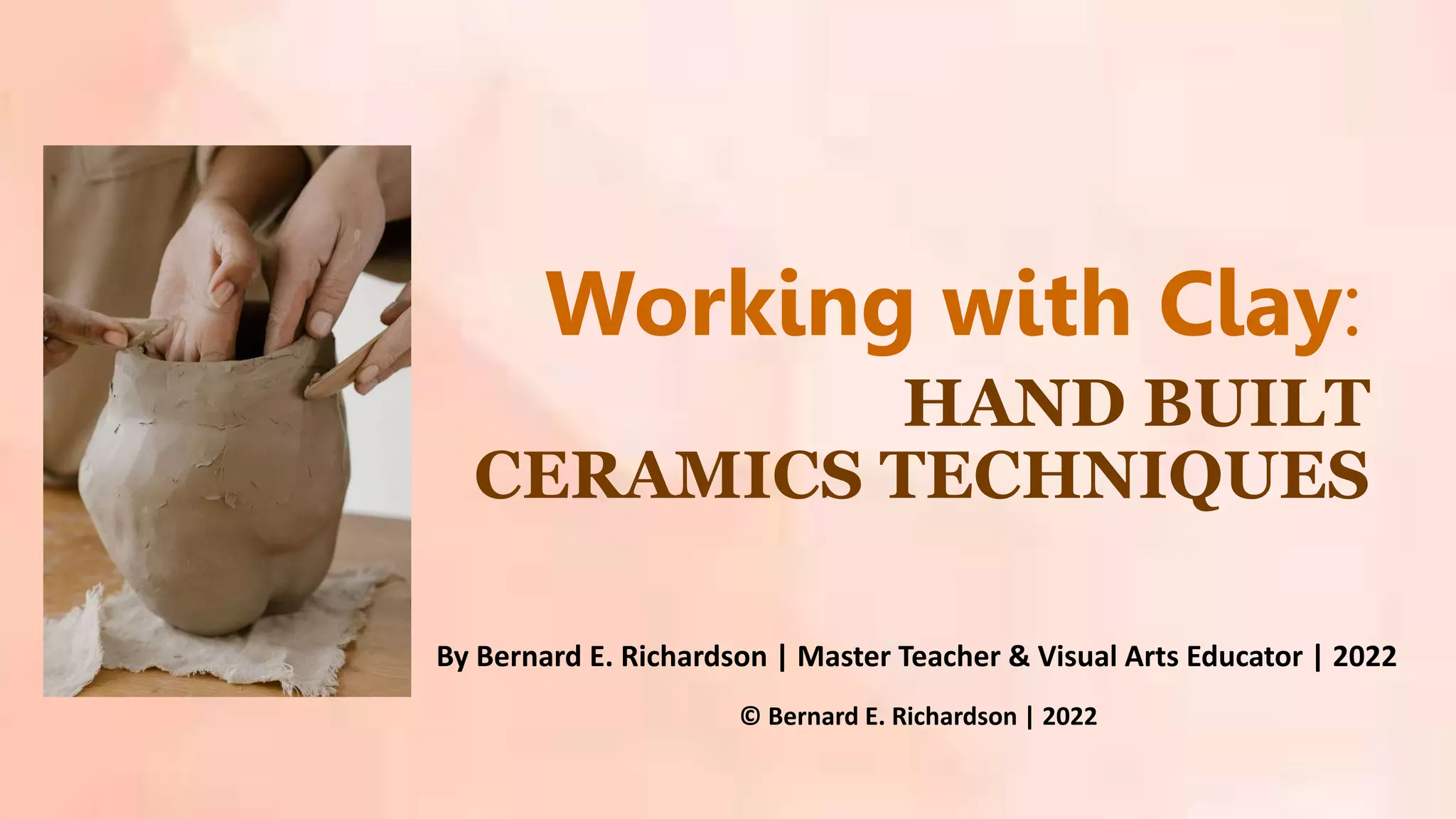 HAND BUILT
CERAMICS TECHNIQUES
Working with Clay:
By Bernard E. Richardson | Master Teacher & Visual Arts Educator | 2022
© Bernard E. Richardson | 2022
 