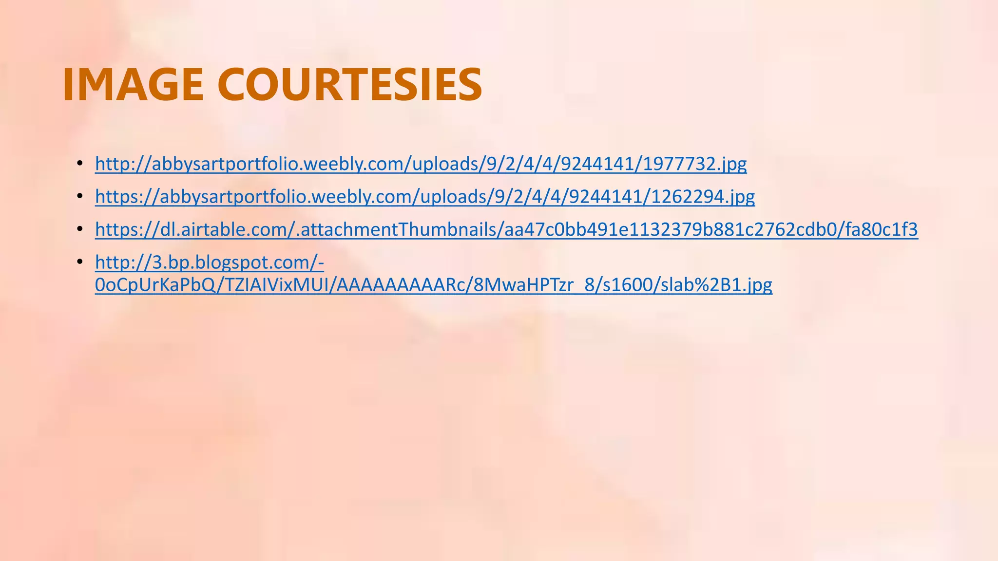 • http://abbysartportfolio.weebly.com/uploads/9/2/4/4/9244141/1977732.jpg
• https://abbysartportfolio.weebly.com/uploads/9/2/4/4/9244141/1262294.jpg
• https://dl.airtable.com/.attachmentThumbnails/aa47c0bb491e1132379b881c2762cdb0/fa80c1f3
• http://3.bp.blogspot.com/-
0oCpUrKaPbQ/TZIAIVixMUI/AAAAAAAAARc/8MwaHPTzr_8/s1600/slab%2B1.jpg
IMAGE COURTESIES
 