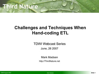 Challenges and Techniques When Hand-coding ETL TDWI Webcast Series June, 26 2007 Mark Madsen http://ThirdNature.net 