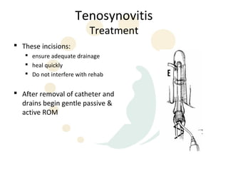 Tenosynovitis
                          Treatment
 These incisions:
    ensure adequate drainage
    heal quickly
    Do not interfere with rehab


 After removal of catheter and
  drains begin gentle passive &
  active ROM
 
