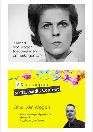iemand 
nog vragen, 
toevoegingen, 
opmerkingen ... ? 
Stappenplan 
Emiel van Wegen 
emielvanwegen@gmail.com 
@emiel1 
facebook.com/emiel 
