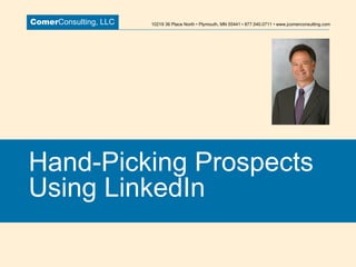 Comer Consulting, LLC 10219 36 Place North • Plymouth, MN 55441 • 877.540.0711 • www.jcomerconsulting.com Hand-Picking Prospects Using LinkedIn 