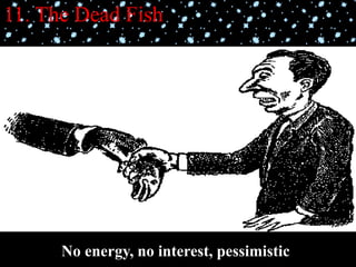 11. The Dead Fish
No energy, no interest, pessimistic
 