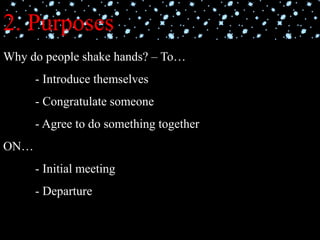 2. Purposes
Why do people shake hands? – To…
- Introduce themselves
- Congratulate someone
- Agree to do something together
ON…
- Initial meeting
- Departure
 