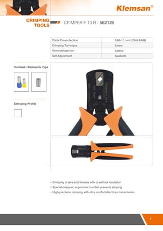 CRIMPING
TOOLS
4
CRIMPER F 10 R - 562125
Cable Cross-Section 0,08-10 mm² (28-8 AWG)
Crimping Technique Linear
Terminal Insertion Lateral
Self-Adjustment Available
• Crimping of wire end ferrules with or without insulation
• Special-designed ergonomic handles prevents slipping
• High-precision crimping with ultra comfortable force transmission
Terminal / Connector Type
Crimping Profile
 