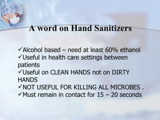 Alcohol based – need at least 60% ethanol Useful in health care settings between patients Useful on CLEAN HANDS not on DIRTY HANDS NOT USEFUL FOR KILLING ALL MICROBES . Must remain in contact for 15 – 20 seconds A word on Hand Sanitizers 