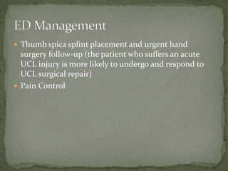  Thumb spica splint placement and urgent hand

surgery follow-up (the patient who suffers an acute
UCL injury is more likely to undergo and respond to
UCL surgical repair)
 Pain Control

 