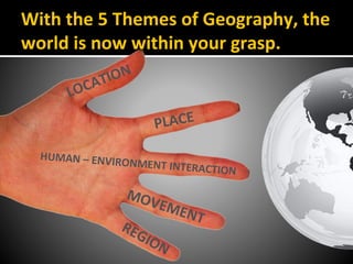 With the 5 Themes of Geography, the
world is now within your grasp.
LOCATION
PLACE
HUMAN – ENVIRONMENT INTERACTION
MOVEMENT
REGION
 