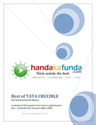Best of TATA CRUCIBLE
Ravi Handa & Avinash Maurya

A selection of 421 questions from Tata Crucible Business
Quiz – Corporate from the years 2006 to 2009

            MAURYA LEARNING Pvt. Ltd.
 