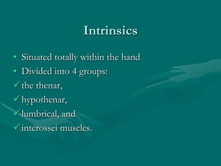 Intrinsics
• Situated totally within the hand
• Divided into 4 groups:
the thenar,
hypothenar,
lumbrical, and
interossei muscles.
 