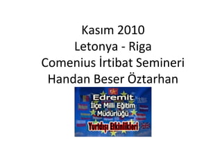 Kasım 2010
Letonya - Riga
Comenius İrtibat Semineri
Handan Beser Öztarhan
 