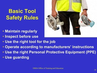 OSHA Office of Training and Education
10
Basic Tool
Safety Rules
• Maintain regularly
• Inspect before use
• Use the right tool for the job
• Operate according to manufacturers’ instructions
• Use the right Personal Protective Equipment (PPE)
• Use guarding
 