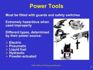 OSHA Office of Training and Education
20
Power Tools
Must be fitted with guards and safety switches
Extremely hazardous when
used improperly
Different types, determined
by their power source:
 Electric
 Pneumatic
 Liquid fuel
 Hydraulic
 Powder-actuated
 