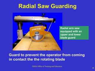OSHA Office of Training and Education
40
Guard to prevent the operator from coming
in contact the the rotating blade
Radial Saw Guarding
Radial arm saw
equipped with an
upper and lower
blade guard
 