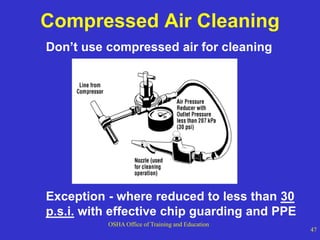 OSHA Office of Training and Education
47
Compressed Air Cleaning
Don’t use compressed air for cleaning
Exception - where reduced to less than 30
p.s.i. with effective chip guarding and PPE
 
