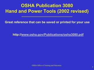 OSHA Office of Training and Education
5
OSHA Publication 3080
Hand and Power Tools (2002 revised)
___________________________________
http://www.osha.gov/Publications/osha3080.pdf
Great reference that can be saved or printed for your use
 