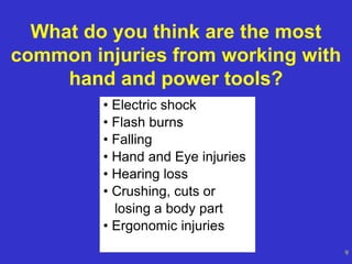 OSHA Office of Training and Education
9
What do you think are the most
common injuries from working with
hand and power tools?
• Electric shock
• Flash burns
• Falling
• Hand and Eye injuries
• Hearing loss
• Crushing, cuts or
losing a body part
• Ergonomic injuries
 