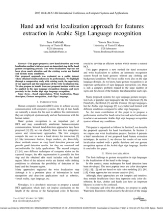 Hand and wrist localization approach for features
extraction in Arabic Sign Language recognition
Sana Fakhfakh
University of Tunis-El Manar
U2S laboratory
sana.fakhfakh@enis.tn
Yousra Ben Jemaa
University of Tunis-El Manar
U2S laboratory
Yousra.BenJemaa@enis.rnu.tn
Abstract—This paper proposes a new hand detection and wrist
localization method which presents an important step in the hand
gesture recognizing process. The wrist localization step has not
been given much attention and the existing works are limited
and include many conditions.
Our proposed approach was evaluated on a public dataset
whose obtained results underscore its performance. We highlight
through a comparative study with existing work, the superiority
of our approach and the importance of the wrist localization step.
We also propose to beneﬁt from our proposed method which can
be applied in the sign language recognition domain, and more
precisely in the Arabic digit sign language recognition.
Index Terms—Hand segmentation, Wrist localization, Shape
descriptor, Gesture recognition, Arab Sign Language.
I. INTRODUCTION
Human computer interaction(HCI) aims to achieve an easy
communication with computer systems. On top of that, hands
are naturally a means for the user to address his environment;
they are employed spontaneously and are harmonious with the
human nature.
Hand gesture recognition is an important part of
HCI and may considerably ameliorate human-computer
communication. Several hand detection approaches have been
proposed [1] [2]; we can classify them into two categories:
sensor and vision-based approaches. The ﬁrst category
compels the user to wear a hand device for interaction [3]
[4] like instrument devices, ﬁnger markers, etc. Forcefully,
these methods ensure an easy hand detection process and
provide good detection results, but they are unnatural and
uncomfortable for daily applications. The second category
[3] [4]; uses different techniques of computer vision on the
captured images, the skin segmentation is generally the ﬁrst
step and the obtained skin mask includes only the hand
region. Most of the existent works are limited with clothing
conditions to eliminate the possibility of detection of the
hand and the forearm region.
Many approaches neglected the wrist localization step
although it is a pertinent piece of information in hand
recognition and detection applications such as robotics,
virtual reality, sign language, etc.
Nowadays, it is absolutely necessary to propose a natural
HCI application which does not impose constraints on the
length of the sleeves or the background color. It becomes
crucial to develop an efﬁcient system which ensures a natural
HCI.
This paper proposes a new method for hand extraction
and wrist localization to achieve an automatic recognition
system based on hand gestures without any clothing and
background condition. We focus in this work also on the sign
language domain. As we know, hand gesture recognition is an
important application of sign language interaction; yet, there
is still a complex problem related to the large number of
signs and the choice of the features that characterize each sign.
Many proposed systems for sign language gesture recogni-
tion look at popular sign languages like the American [5], the
French [6], the British [7] and the Chinese [8] sign languages,
but the Arabic sign language [9] is excluded and limited with
different conditions compared to other sign languages.
So, the main contribution of this paper is to propose a
performance method for hand extraction and wrist localization
to achieve an automatic Arabic digit sign language recognition
system without any conditions.
This paper is organized as follows: in Section2, we describe
the proposed approach for hand localization. In Section 3,
we expose our wrist localization process. Section 4 presents
a brief introduction of our proposed hand feature extraction
techniques. In section 5, we discuss the results of our wrist
localization method with a public database and our gesture
recognition system of the Arabic digit sign language. Section
6 concludes this paper.
II. HAND LOCALIZATION
The ﬁrst challenge to gesture recognition in sign languages
is the localization of the hand in the image.
In this context, many techniques for hand detection have
been developed. The most popular ones use color descriptors
[10] [11] [12] and are based on skin color modeling [13] [14]
[15]. Other approaches use texture analysis [16].
Although, these approaches are not complex and intuitive,
they remain insufﬁcient since they represent only color dis-
tribution. In fact, clothes and hands can have an important
likeness in color to be confused.
To overcome and solve this problem, we propose to apply
Watershed Transform which ensures the division of the image
2017 IEEE/ACS 14th International Conference on Computer Systems and Applications
2161-5330/17 $31.00 © 2017 IEEE
DOI 10.1109/AICCSA.2017.67
774
licensed use limited to: MINISTERE DE L'ENSEIGNEMENT SUPERIEUR ET DE LA RECHERCHE SCIENTIFIQUE. Downloaded on December 27,2021 at 15:04:43 UTC from IEEE Xplore. Restrict
 