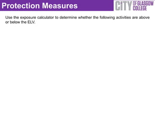 Protection Measures
Use the exposure calculator to determine whether the following activities are above
or below the ELV.
 