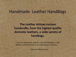 HandmadeLeatherHandBagsThe Leather Artisan custom handcrafts, from the highest quality domestic leathers, a wide variety of handbags.Ifyou are interested, writetoustothefollowing  e-mail address, and with pleasure we solve all your concerns:Giiaa.com@gmail.com