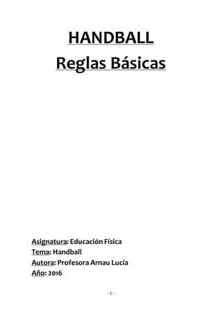 - 1 -
HANDBALL
Reglas Básicas
Asignatura: EducaciónFísica
Tema: Handball
Autora: Profesora Arnau Lucía
Año: 2016
 