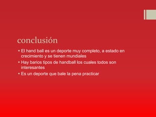 conclusión
 El hand ball es un deporte muy completo, a estado en
crecimiento y se tienen mundiales
 Hay barios tipos de handball los cuales todos son
interesantes
 Es un deporte que bale la pena practicar
 