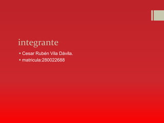 integrante
 Cesar Rubén Vila Dávila.
 matricula:280022688
 