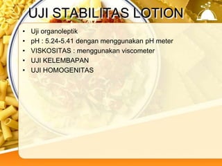 UJI STABILITAS LOTION
• Uji organoleptik
• pH : 5.24-5.41 dengan menggunakan pH meter
• VISKOSITAS : menggunakan viscometer
• UJI KELEMBAPAN
• UJI HOMOGENITAS
 