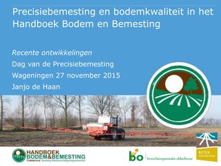 Precisiebemesting en bodemkwaliteit in het
Handboek Bodem en Bemesting
Recente ontwikkelingen
Dag van de Precisiebemesting
Wageningen 27 november 2015
Janjo de Haan
 