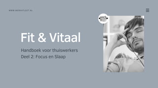 Fit & Vitaal
Handboek voor thuiswerkers
Deel 2: Focus en Slaap
WWW.WERKATLEET.NL
 