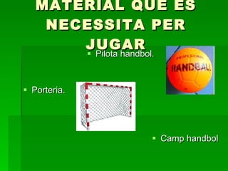 MATERIAL QUE ES NECESSITA PER JUGAR Pilota handbol. Porteria. Camp handbol 