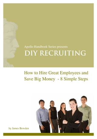 Apollo Handbook Series presents

           DIY RECRUITING

           How to Hire Great Employees and
           Save Big Money - 8 Simple Steps




by James Bowden
 