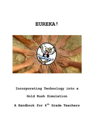 EUREKA! <br />2137144659057<br />Incorporating Technology into a Gold Rush Simulation<br />A Handbook for 4th Grade Teachers<br />Handbook Table of Contents TOC  quot;
1-3quot;
    An Introduction to Project Based Learning & Digital Storytelling PAGEREF _Toc280430524  3Why Use Project Based Learning? PAGEREF _Toc280430525  3What Does Project Based Learning Look Like in a Classroom? PAGEREF _Toc280430526  4It Sounds Great…What’s the Catch? PAGEREF _Toc280430527  5What is Digital Storytelling? PAGEREF _Toc280430528  7The Lesson Plan Format PAGEREF _Toc280430529  8How to Use this Handbook PAGEREF _Toc280430530  8Gold Rush Simulation Timeline PAGEREF _Toc280430531  10Lesson PlansA Miner’s Blog Lesson Plan PAGEREF _Toc280430532  11Getting to the Gold Fields PowerPoint PAGEREF _Toc280430533  17Student Guidelines PAGEREF _Toc280430534  17Mining Techniques PowerPoint Guidelines PAGEREF _Toc280430535  19Digital Storytelling: Life of a 49er Lesson Plan PAGEREF _Toc280430536  21Rubrics/SurveysSimulation Rubrics & Informal Teacher/Student PBL Surveys PAGEREF _Toc280430537  26Gold Rush Simulation Rubric PAGEREF _Toc280430538  27<br />17094206009640<br />An Introduction to Project Based Learning & Digital Storytelling<br />Why Use Project Based Learning?<br />Project Based Learning (PBL) is widely known as an innovative, creative and popular teaching method that helps students better relate what they’re learning, to their lives outside of the classroom by giving them real-world problems to solve.  Rather than using textbooks exclusively to assist students with understanding lessons, textbooks are merely used as one of many tools or resources that the teacher utilizes to ensure students comprehend and understand what they’re being taught.  The role of the teacher changes from the traditional stand in front of the classroom and lecture style, to more of a mentor for the students; someone who provides information and answers questions for the students, but doesn’t dominate the discussion.  The role of the student is also much different in a PBL environment.  Students are expected to work with the teacher to select projects they would like to work on, actively participate in project activities, and become part of the decision-making process throughout the project. <br />Research had shown that students involved in Project Based Learning feel more of a sense of ownership of their learning. This causes them to become more invested in their learning and in turn develop better critical thinking skills, take more risks, and work better in a collaborative environment than those of their peers in traditional classrooms. PBL does not just teach facts and memorization, it teaches students how to think for themselves and become real world problem solvers. The PBL method of teaching therefore better prepares students for the future.<br />What Does Project Based Learning Look Like in a Classroom?<br />Unlike traditional classrooms where each core subject is taught as a separate entity, Project Based Learning seeks to integrate all subjects in one inquiry. This integration can be achieved by creating a thematic unit in which math, language arts, social studies, science, and art are combined throughout the unit as students investigate the overall problem or theme. This handbook is to be used as a supplement to the Interact simulation for a 4th grade unit on the California Gold Rush. Throughout the simulation, students take on the persona of a Gold Rush miner in the mid 1800s in California. As they immerse themselves in mining life students use and gain knowledge of core subjects to navigate through the everyday trials and tribulations of being a 49er. Language arts skills will come in handy as they reflect on their mining days in a Miner’s Blog. Math skills will be put to use as they calculate their daily losses or earnings and decide how much to spend on mining supplies at the local mining shop. Students will acquire critical thinking skills and apply social studies knowledge as they create a Digital Story documentary about mining life. Integrating more than one subject at a time into the unit allows teachers and students to relate new learning to real life situations and in turn make the connection between the classroom and the outside world. Students who understand how their knowledge gained in the classroom can be applied to their everyday life are more likely to become more invested in their learning, and become more well rounded citizens. <br />It Sounds Great…What’s the Catch?<br />While Project Based Learning is engaging and exciting, it does have its challenges. First, PBL can be difficult to implement as a new and less experienced teacher. Being able to integrate various subjects into one lesson or inquiry requires mastery of each subject by the classroom teacher. It is important that the PBL teacher feels comfortable with the subject matter in order to properly convey it to their students. Unlike the traditional teacher, a PBL can’t rely as much on manuals and textbooks to instill knowledge in her students. It is also important that a teacher using PBL have a handle on classroom management. A key part of PBL is collaborative learning. Unlike the traditional classroom where students might be seated in rows at individual desks working on individual assignments, students immersed in PBL need the freedom to work with their peers and communicate openly as they investigate the given problem. Students involved in PBL might not be working on the same task at the same time which means their potentially could be a lot of movement occurring in the classroom as students attend to different tasks. It is imperative that the PBL teacher establish a set of norms with the entire class before a project begins. While the PBL classroom might allow for more student freedom and creativity than its traditional counterpart, it is still important that students know what is expected of them in terms of behavior and assignment deadlines. Setting daily or weekly goals, depending on the length of the project, can be effective in this area.<br />Another challenge that can arise when implementing Project Based Learning is the issue of time. As all teachers know, there never seems to be enough time in the day to accomplish everything needing to be accomplished. At first glance, PBL can seem intimidating due to the amount of time needed to complete one inquiry. However, because PBL integrates multiple subjects, with proper planning, time can become less of a challenge. Planning and organization are two key components to successfully implementing PBL into any classroom. <br />Lastly, a common challenge faced by teachers who are attempting to implement PBL into their classrooms is that of student assessment. Unlike the traditional pen and paper exams used to assess student learning and understanding of a particular subject, in a PBL setting assessment is often shared by both the teacher and the student. Oftentimes, students in a PBL setting help to develop the criteria on which they will be assessed. This component brings the whole idea of PBL full circle. If students create their own assessment at the start of a project, they will know be completely aware of what is expected of them throughout the process.  This step in PBL also causes students to become self-reflective of their learning which is a skill often left out in the traditional classroom setting. Creating rubrics and alternative assessments can be more time consuming than just using the pre-made assessments provided in the teacher’s manual, but in the long run alternative assessments will prove to be effective and worthwhile.<br />What is Digital Storytelling?<br />Digital Storytelling is the practice of using computer-based tools to tell stories. As with traditional storytelling, most digital stories focus on a specific topic and contain a particular point of view. However, as the name implies, digital stories usually contain some mixture of computer-based images, text, recorded audio narration, video clips and/or music. Digital stories can vary in length, but most of the stories used in education typically last between two and ten minutes. The topics that are used in Digital Storytelling range from personal tales to the recounting of historical events, from exploring life in one's own community to the search for life in other corners of the universe, and literally, everything in between.<br />For this project, Digital Storytelling is the culminating activity completed by students after participating in the Interact Gold Rush simulation. Students will assume the role of a California Gold Rush miner as they narrate what life is life in the gold fields and in the mining camps. The Digital Story lesson plan for this project has been created based on the Photo Story program, however, any digital media can be used as long as students are familiar with it prior to this project.<br />The Lesson Plan Format<br />The technology lesson plans included in this handbook are to be used in correlation with the Interact Gold Rush Simulation handbook. The content of the Interact lesson plans are excellent, they just lack the technology component that is needed to update them for the 21st Century classroom.Some of the technology lessons are linked to just one daily Interact lesson, while others can be used with multiple Interact lessons. <br />The lessons provided in this handbook were written based on the assumption that students have had prior training or experience with programs such as Microsoft PowerPoint, Microsoft Excel, and Windows Photo Story. The lessons can be adapted and used as you, the teacher see fit. If students need training with any of these programs, it may be necessary to issue this training prior to using this handbook with the Interact Gold Rush Simulation.  <br />How to Use this Handbook<br />This handbook needs to be used side by side with the Interact Gold Rush simulation handbook. The Timeline Table included in this supplemental handbook can be used as a table of contents for the overall unit. Each Interact lesson is included in the timeline table along with a corresponding technology lesson plan that enhances the original lesson. The formal lesson plans/student guidelines for each technology component are included after the Timeline Table. These lessons can be used “as is”, or adapted to meet the needs of your individual classroom/students.<br />Included at the end of this handbook are two informal surveys. One survey is for you, the teacher, to complete as a reflection on your overall experience using this supplemental technology handbook. The other survey is for the students who participated in the technology infused simulation and is a reflection of their overall experience. A teacher’s log has also been created for you to maintain throughout the technology infused simulation. This log can be used to record any challenges you may have experienced throughout the simulation, as well as any suggestions you have on how this handbook can be improved or enhanced. <br />2443273304357Gold Rush Simulation Timeline<br />,[object Object],2613025300355A Miner’s Blog Lesson Plan<br />Concept / Topic To Teach: <br />In place of the Interact Miner’s Log, students will develop and maintain a Miner’s Blog throughout the entire simulation. Students will follow the given directions for the original Miner’s Log, except instead of keeping a handwritten journal, they will record their reactions to all important mining life experiences on an online blog. Maintaining a blog will not only teach students how to communicate using technology in a proper format, but it will also allow students to interact with one another in a digital format by commenting on each others’ blogs.<br />Prior Knowledge:<br />In order for this lesson to be successful, students will need to have a basic understanding of what a blog is and how blogging works. It is suggested that the teacher develop simple blogging lessons for students prior to this unit. Blogger is a user friendly blog building site that may be useful for  the purposes of this project.<br />www.blogger.com <br />Standards Addressed: <br />CA State Content Standards Grade 4:<br />Social Studies 4.3<br />Students explain the economic, social, and political life in California from the establishment of the Bear Flag Republic through the Mexican-American War, the Gold Rush, and the granting of statehood. <br />3. Analyze the effects of the Gold Rush on settlements, daily life, politics, and the physical environment (e.g., using biographies of John Sutter, Mariano Guadalupe Vallejo, Louise Clapp). <br />The ISTE National Educational Technology Standards (NETS•S)and Performance Indicators for Students<br />1. Creativity and Innovation<br />Students demonstrate creative thinking, construct knowledge, and develop innovative products and processes using technology. Students: a. apply existing knowledge to generate new ideas, products, or processes.<br />2. Communication and Collaboration<br />Students use digital media and environments to communicate and work collaboratively, including at a distance, to support individual learning and contribute to the learning of others. Students: a. interact, collaborate, and publish with peers, experts, or others employing a variety of digital environments and media.<br /> <br />6. Technology Operations and Concepts<br />Students demonstrate a sound understanding of technology concepts, systems, and operations. Students: a. understand and use technology systems.<br />General Goal(s): <br />Students will further their understanding of mining life by assuming the role of a Gold Rush miner and maintaining a daily miner’s blog online. Students will include information about daily life, hardships, and accomplishments. The Miner’s Blog will serve as a daily record that will be assessed by the teacher. Students will also interact with one another via their online blogs, commenting on similar/shared experiences and feelings, as well as conversing on upcoming decisions to be made in the mining camps.   <br />Required Materials: <br />Student computers<br />Free subscription to an online blogging site, such as Blogger, for each student<br />  <br />Step-By-Step Procedures: <br />Students will participate in the Interact Gold Rush Simulation and take on the role of a California gold miner. The experience they have during this simulation will help them to better understand what life was like for a 49er.<br />Students will blog daily on their mining experiences. Blogs will be monitored/assessed by the teacher on a daily basis.<br />Students will comment on each others’ blogs on a daily basis (minimum of one comment per day)<br />        <br />Assessment Based On Objectives: <br />Students will be assessed using the Miner' rubric. <br />2464435310515Miner’s Blog Student Guidelines<br />Directions: <br />At the end of each simulation day you, the gold miner, will add an entry to your online Miner’s Blog. This blog will be maintained throughout the simulation and will serve as a daily record of your mining experience. Your daily blog entries must be thoughtful, and include your reactions to all important mining experiences. In addition to maintaining your own Miner’s Blog, you will also keep in “virtual contact” with your mining companions by commenting on their Miner’s Blogs and sharing your similar experiences, and discussing upcoming decisions that need to be made. <br />Draft your first blog entry below:<br />Miner’s Blog Assessment Rubric<br />231521022860<br />Student Name: _________________________________<br />Date: _____________________<br />1Beginner2Capable3Accomplished4 Expert Quality of Writing- post has no style or voice- gives no new information on the topic- poorly organized- post has little style or voice- gives some new information on the topic- poorly organized- written in a somewhat interesting style and voice- some new information on the topic or reflective- well organized- written in an interesting style and voice- very informative or deeply reflective- well organized  Presentation- many words misspelled- many grammar errors- formatting makes post difficult to follow or read- several spelling errors- several grammar errors- formatting makes it difficult to follow or read- few spelling errors- few grammar errors- some formatting to help make the post easier to read- all words spelled correctly- no grammar errors- formatting makes the post more interesting and easier to readRequirements-inconsistent comments made on other miner’s blogs with little thought -one comment made on another miner’s blog each day with little effort or thought-one thoughtful comment made on another miner’s blog each day-more than one thoughtful comment made on another miner’s blog each day<br />Power Point Lesson Plan<br />Concept / Topic To Teach: <br />Students will create 2 PowerPoint presentations during the Interact Gold Rush simulation. The 2 presentations will provide important background on different aspects of the gold rush and it will allow them to become more familiar with the PowerPoint program.<br />Prior Knowledge:<br />In order for this lesson to be successful, students will need to have a basic understanding of how PowerPoint works. Simple lessons can be created to help students become more familiar with the program. The link below is a useful Web site for educators who are unfamiliar with the PowerPoint program. It gives a brief tutorial to the program, as well as sample units to use with students to give them the experience they need.<br />http://www.actden.com/pp/index.htm <br />Standards Addressed: <br />CA State Content Standards Grade 4:<br />Social Studies 4.3<br />Students explain the economic, social, and political life in California from the establishment of the Bear Flag Republic through the Mexican-American War, the Gold Rush, and the granting of statehood. <br />3. Analyze the effects of the Gold Rush on settlements, daily life, politics, and the physical environment (e.g., using biographies of John Sutter, Mariano Guadalupe Vallejo, Louise Clapp). <br />The ISTE National Educational Technology Standards (NETS•S)and Performance Indicators for Students<br />1. Creativity and Innovation<br />Students demonstrate creative thinking, construct knowledge, and develop innovative products and processes using technology. Students: a. apply existing knowledge to generate new ideas, products, or processes.<br />2. Communication and Collaboration<br />Students use digital media and environments to communicate and work collaboratively, including at a distance, to support individual learning and contribute to the learning of others. Students: a. interact, collaborate, and publish with peers, experts, or others employing a variety of digital environments and media.<br /> <br />6. Technology Operations and Concepts<br />Students demonstrate a sound understanding of technology concepts, systems, and operations. Students: a. understand and use technology systems.<br />General Goal(s): <br />Students will further their understanding of mining life by researching two different and important aspects of the gold rush. Students will learn about the different routes miners took to get to the gold fields. Students will also learn more about different mining techniques used, along with their advantages and disadvantages. <br />Required Materials: <br />Student computers<br />Microsoft PowerPoint presentation program<br />  <br />Step-By-Step Procedures: <br />1. Students will participate in the Interact Gold Rush Simulation and take on the role of a California gold miner. The experience they have during this simulation will help them to better understand what life was like for a 49er.<br />2. Students will perform further research on gold field routes and mining techniques using such resources as their social studies textbook, reference books and online sources.<br />3. Students will create 2 PowerPoint presentations. 1 presentation will focus on the routes miners took to arrive in the gold fields in California. They will discuss the benefits and negative aspects of the different choices. The other presentation will focus on the different mining techniques employed by gold miners. They will discuss the advantages and disadvantages of the different techniques. <br />        <br />Assessment Based On Objectives: <br />Students will be assessed using the two PowerPoint Rubrics created in this handbook. <br />Getting to the Gold Fields PowerPoint<br />Student Guidelines<br />2129613205312<br />After reading Background Sheet 2 in your student booklet, and doing further research on how miners got to the California gold fields, summarize the 4 different routes/modes of transportation used by miners during the Gold Rush period:<br />Overland<br />Sea<br />Panama Route<br />Cape Horn Route<br /> Each Route needs to have its own slide. On each slide include a graphic/picture of the route along with a description of it. Included in the summary should be a description of the advantages and disadvantages of the route. <br />Getting to the Gold Rush<br />PowerPoint Assessment Rubric<br />Student Name:     ________________________________ Date:                             ____ ______________________________________<br />CATEGORY 4 3 2 1 Requirements All requirements are met and exceeded. All requirements are met. One requirement was not completely met. More than one requirement was not completely met. Attractiveness Makes excellent use of font, color, graphics, effects, etc. to enhance the presentation. Makes good use of font, color, graphics, effects, etc. to enhance to presentation. Makes use of font, color, graphics, effects, etc. but occasionally these detract from the presentation content. Use of font, color, graphics, effects etc. but these often distract from the presentation content. Content Covers topic in-depth with details and examples. Subject knowledge is excellent. Includes essential knowledge about the topic. Subject knowledge appears to be good. Includes essential information about the topic but there are 1-2 factual errors. Content is minimal OR there are several factual errors. Mechanics No misspellings or grammatical errors. Three or fewer misspellings and/or mechanical errors. Four misspellings and/or grammatical errors. More than 4 errors in spelling or grammar. <br />Mining Techniques PowerPoint Guidelines<br />2650490203835<br />After reading Background Sheet 3 in your student booklet, and doing further research on mining techniques, summarize the 5 different techniques used to mine gold during the Gold Rush period:<br />Panning<br />Cradle<br />Long Tom<br />Coyote Mining<br />Hydraulic Mining<br /> Each technique needs to have its own slide. On each slide include a graphic/picture of the technique along with a description of the technique. Included in the summary should be a description of the advantages and disadvantages of the technique. <br />Use the following slide as an example for your final project <br />Mining Techniques<br />PowerPoint Assessment Rubric<br />2559685114300<br />Student Name:     ________________________________ Date:                             ____ ______________________________________<br />CATEGORY 4 3 2 1 Requirements All requirements are met and exceeded. All requirements are met. One requirement was not completely met. More than one requirement was not completely met. Attractiveness Makes excellent use of font, color, graphics, effects, etc. to enhance the presentation. Makes good use of font, color, graphics, effects, etc. to enhance to presentation. Makes use of font, color, graphics, effects, etc. but occasionally these detract from the presentation content. Use of font, color, graphics, effects etc. but these often distract from the presentation content. Content Covers topic in-depth with details and examples. Subject knowledge is excellent. Includes essential knowledge about the topic. Subject knowledge appears to be good. Includes essential information about the topic but there are 1-2 factual errors. Content is minimal OR there are several factual errors. Mechanics No misspellings or grammatical errors. Three or fewer misspellings and/or mechanical errors. Four misspellings and/or grammatical errors. More than 4 errors in spelling or grammar. <br />Digital Storytelling: Life of a 49er Lesson Plan<br />26027615877<br />Concept / Topic To Teach: <br />Students will create a Digital Story as they take on the personality of a California gold rush miner. <br />Standards Addressed: <br />CA State Content Standards Grade 4:<br />Social Studies 4.3<br />Students explain the economic, social, and political life in California from the establishment of the Bear Flag Republic through the Mexican-American War, the Gold Rush, and the granting of statehood.<br />2.  Compare how and why people traveled to California and the routes they traveled (e.g., James Beckwourth, John Bidwell, John C. Fremont, Pio Pico). <br />3. Analyze the effects of the Gold Rush on settlements, daily life, politics, and the physical environment (e.g., using biographies of John Sutter, Mariano Guadalupe Vallejo, Louise Clapp). <br />The ISTE National Educational Technology Standards (NETS•S)and Performance Indicators for Students<br />1. Creativity and Innovation<br />Students demonstrate creative thinking, construct knowledge, and develop innovative products and processes using technology. Students: a. apply existing knowledge to generate new ideas, products, or processes.<br />2. Communication and Collaboration<br />Students use digital media and environments to communicate and work collaboratively, including at a distance, to support individual learning and contribute to the learning of others. Students: a. interact, collaborate, and publish with peers, experts, or others employing a variety of digital environments and media.<br /> 6. Technology Operations and Concepts<br />Students demonstrate a sound understanding of technology concepts, systems, and operations. Students: a. understand and use technology systems.<br />General Goal(s): <br />Students will further their understanding of mining life by assuming the role of a Gold Rush miner and creating a Digital Story based on the life of their miner persona. Students will include information about daily life and hardships of a miner, where their miner is from and how he/she arrived in California. Students will also include information about the failures and accomplishments of their miner during the time of the Gold Rush.<br />   <br />Required Materials: <br />photographs/images found by students, <br />microphone, <br />Photo Story program<br />Story Board templates for student use<br />Student computers<br />  <br />Step-By-Step Procedures: <br />Students will participate in the Interact Gold Rush Simulation and take on the role of a California gold miner. The experience they have during this simulation will help them to better understand what life was like for a 49er.<br />During or following the simulation students will visit the following interactive learning sites to learn more about the Gold Rush and mining life to prepare them to create their Digital Story<br />Visit the following Gold Rush site: <br />http://museumca.org/goldrush/fever01.html<br />This site provides a virtual tour of the Gold Fever! exhibit at the Oakland Museum of California. Here, students will learn more about the history of the Gold Rush as well as hear audio clips describing different aspects of the Gold Rush.<br /> Students will visit http://pbskids.org/wayback/goldrush to learn more about the history of the Gold Rush and what life was like for a gold miner.<br />Students will be paired/grouped and will develop a Gold Rush miner personality to depict in their Digital Story.<br />Students will create a Digital Story storyboard to prepare for creating their Digital Story.<br />Students will use Photo Story to create their Gold Miner Digital Story with their partner/group<br />      <br />Closure (Reflect Anticipatory Set): <br />Students will share their “Life of a 49er” digital stories with their classmates.<br />  <br />Assessment Based On Objectives: <br />Students will be assessed using the corresponding rubric. Students will also complete a personal reflection/assessment.<br />  <br />2666365361315Digital Storytelling: Life of a 49er<br />Student Guidelines<br />Now that we have completed the Gold Rush simulation and you have more of an understanding of Gold Rush life, with your partner or group, you will be assuming the role of a California Gold Miner and narrating your miner’s personal story. You will use pictures/images to go along with your narration. Your Digital Story will be created using the Photo Story program, and you will be graded on various aspects including detail, voice consistency, detail, and duration of your story. The following outline demonstrates the details that need to be included in your story. Use the outline as a guide, but be sure to use your own creativity to make your Digital Story unique and original. Before you can begin working on your story, you must complete a Storyboard outline. This storyboard needs to be completed and turned in before you begin working on your final Digital Story. Do your best work and most importantly, have fun!<br />Introduction<br />Who are you?<br />Where are you from?<br />If you are not from California, why did you come? If you are from California, why did you decide to come to the Gold Fields?<br />Who did you leave behind? (ie-family members)<br />Daily Life<br />What is your life like in the mining camp?<br />How did you decide where to stake your claim?<br />How is your life different than before you arrived in the gold fields?<br />What is a typical day life for you?<br />What mining techniques have you tried? Which have been successful?<br />What challenges have you faced since arriving to the gold fields?<br />Have you made any friends?<br />Thinking Ahead<br />How long do you plan on staying in the gold fields?<br />What will you do if you “strike it rich”?<br />Where will you go once the Gold Rush is over?<br />Will you miss anything about mining life?<br />Digital Storytelling : The Life of a 49er2539365-3810Student Name:  __________________________________Date: ______________________________<br />CATEGORY 4 3 2 1 Voice - Consistency Voice quality is clear and consistently audible throughout the presentation. Voice quality is clear and consistently audible throughout the majority (85-95%) of the presentation. Voice quality is clear and consistently audible through some (70-84%)of the presentation. Voice quality needs more attention. Images Images create a distinct atmosphere or tone that matches different parts of the story. The images may communicate symbolism and/or metaphors. Images create an atmosphere or tone that matches some parts of the story. The images may communicate symbolism and/or metaphors. An attempt was made to use images to create an atmosphere/tone but it needed more work. Image choice is logical. Little or no attempt to use images to create an appropriate atmosphere/tone. DetailThe story is told with exactly the right amount of detail throughout. It does not seem too short nor does it seem too long. The story composition is typically good, though it seems to drag somewhat OR need slightly more detail in one or two sections. The story seems to need more editing. It is noticeably too long or too short in more than one section. The story needs extensive editing. It is too long or too short to be interesting. Duration of Presentation Length of presentation was 4 minutes. Length of presentation was 3 minutes. Length of presentation was 2 minutes. Presentation was less than 2 minutes long OR more than 4 minutes. <br />Simulation Rubrics & Informal Teacher/Student PBL Surveys<br />491334932385075535323850Collaborative Work Skills : Gold Rush Simulation RubricStudent Name:______________________Date:_____________________<br />CATEGORY 4 3 2 1 Working with Others Almost always listens to, shares with, and supports the efforts of others. Tries to keep people working well together. Usually listens to, shares, with, and supports the efforts of others. Does not cause quot;
wavesquot;
 in the group. Often listens to, shares with, and supports the efforts of others, but sometimes is not a good team member. Rarely listens to, shares with, and supports the efforts of others. Often is not a good team player. Focus on the task Consistently stays focused on the task and what needs to be done. Very self-directed. Focuses on the task and what needs to be done most of the time. Other group members can count on this person. Focuses on the task and what needs to be done some of the time. Other group members must sometimes nag, prod, and remind to keep this person on-task. Rarely focuses on the task and what needs to be done. Lets others do the work. Preparedness Brings needed materials to class and is always ready to work. Almost always brings needed materials to class and is ready to work. Almost always brings needed materials but sometimes needs to settle down and get to work Often forgets needed materials or is rarely ready to get to work. Contributions Routinely provides useful ideas when participating in the group and in classroom discussion. A definite leader who contributes a lot of effort. Usually provides useful ideas when participating in the group and in classroom discussion. A strong group member who tries hard! Sometimes provides useful ideas when participating in the group and in classroom discussion. A satisfactory group member who does what is required. Rarely provides useful ideas when participating in the group and in classroom discussion. May refuse to participate. Quality of Work Provides work of the highest quality. Provides high quality work. Provides work that occasionally needs to be checked/redone by other group members to ensure quality. Provides work that usually needs to be checked/redone by others to ensure quality. <br />Technology-Infused PBL Gold Rush Simulation Teacher’s Log<br />Teachers, <br />Simulation DayComments/Concerns/ObservationsDay 1Day 2Day 3Day 4Day 5Day 6Day 7Day 8<br />2707658896980As you navigate through the Interact Gold Rush simulation, and this corresponding technology handbook, please take some time to record your thoughts about the project daily. Express any concerns you might have and anything else that might contribute to the success of this project in the future.<br />Day 9Day 10Day 11Day 12Day 13<br />Project-Based Learning Student Survey<br />Students, <br />Now that we have completed our simulation on the California Gold Rush, and the corresponding technology lessons, I would like to get some feedback from you. Please complete the table below to share with me your experience and feelings towards the project. You are not being assessed on this survey, and can leave it anonymous if you would like. I would just like to hear from you in order to make the project and others like it, more successful in the future<br />I Got (what did you get out of participating in this project?)I Needed (What did you need during this project that you may have gotten, or not?)I Wanted (What did you want from this project that may have made it a more successful experience for you?)Aha! (What did you learn from participating in this project that you didn’t know before? This could be related to the gold rush, or about yourself.)<br />