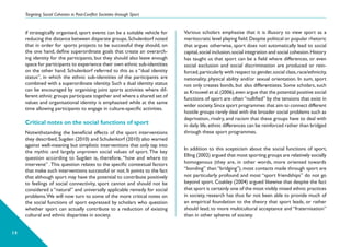 Targeting Social Cohesion in Post-Conflict Societies through Sport
14
Various scholars emphasise that it is illusory to view sport as a
meritocratic level playing field.Despite political or popular rhetoric
that argues otherwise, sport does not automatically lead to social
capital,social inclusion,social integration and social cohesion.History
has taught us that sport can be a field where differences, or even
social exclusion and social discrimination are produced or rein-
forced,particularly with respect to gender,social class,race/ethnicity,
nationality, physical ability and/or sexual orientation. In sum, sport
not only creates bonds, but also differentiates. Some scholars, such
as Krouwel et al.(2006),even argue that the potential positive social
functions of sport are often “nullified” by the tensions that exist in
wider society.Since sport programmes that aim to connect different
hostile groups rarely deal with the broader social problems such as
deprivation, rivalry, and racism that these groups have to deal with
in daily life,ethnic differences can be reinforced rather than bridged
through these sport programmes.
In addition to this scepticism about the social functions of sport,
Elling (2002) argued that most sporting groups are relatively socially
homogenous (they are, in other words, more oriented towards
“bonding” than “bridging”), most contacts made through sport are
not particularly profound and most “sport friendships” do not go
beyond sport. Coakley (2004) argued likewise that despite the fact
that sport is certainly one of the most visibly mixed ethnic practices
in society, research has thus far not been able to provide much of
an empirical foundation to the theory that sport leads, or rather
should lead, to more multicultural acceptance and “fraternisation”
than in other spheres of society.
if strategically organised, sport events can be a suitable vehicle for
reducing the distance between disparate groups.Schulenkorf noted
that in order for sports projects to be successful they should, on
the one hand, define superordinate goals that create an overarch-
ing identity for the participants, but they should also leave enough
space for participants to experience their own ethnic sub-identities
on the other hand. Schulenkorf referred to this as a “dual identity
status”, in which the ethnic sub-identities of the participants are
combined with a superordinate identity. Such a dual identity status
can be encouraged by organising joint sports activities where dif-
ferent ethnic groups participate together and where a shared set of
values and organisational identity is emphasised while at the same
time allowing participants to engage in culture-specific activities.
Critical notes on the social functions of sport
Notwithstanding the beneficial effects of the sport interventions
they described, Sugden (2010) and Schulenkorf (2010) also warned
against well-meaning but simplistic interventions that only tap into
the mythic and largely unproven social values of sport. The key
question according to Sugden is, therefore, “how and where to
intervene” .This question relates to the specific contextual factors
that make such interventions successful or not.It points to the fact
that although sport may have the potential to contribute positively
to feelings of social connectivity, sport cannot and should not be
considered a “natural” and universally applicable remedy for social
problems.We will now turn to some of the more critical notes on
the social functions of sport expressed by scholars who question
whether sport can actually contribute to a reduction of existing
cultural and ethnic disparities in society.
 