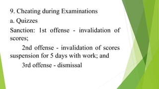9. Cheating during Examinations
a. Quizzes
Sanction: 1st offense - invalidation of
scores;
2nd offense - invalidation of scores
suspension for 5 days with work; and
3rd offense - dismissal
 