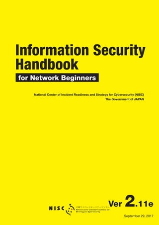 National Center of Incident Readiness and Strategy for Cybersecurity (NISC)
The Government of JAPAN
Information Security
Handbook
for Network Beginners
Ver 2.11e
September 29, 2017
 