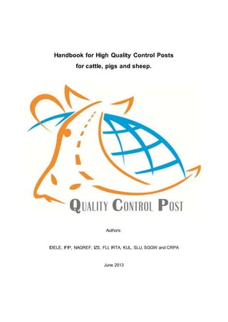 Handbook for High Quality Control Posts
for cattle, pigs and sheep.

Authors:

IDELE, IFIP, NAGREF, IZS, FLI, IRTA, KUL, SLU, SGGW and CRPA

June 2013

 